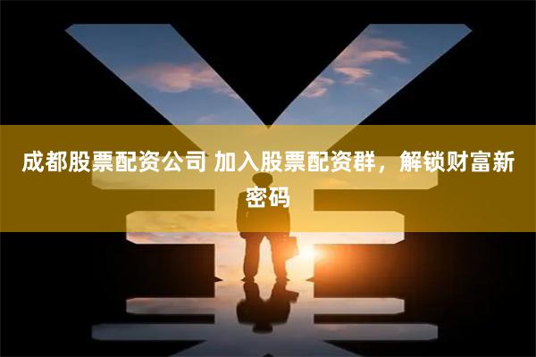 成都股票配资公司 加入股票配资群，解锁财富新密码