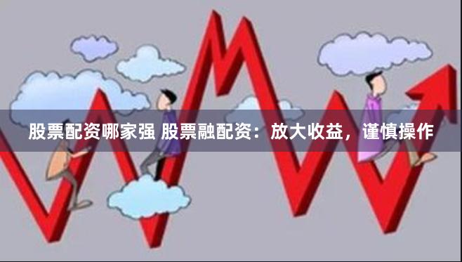 股票配资哪家强 股票融配资：放大收益，谨慎操作