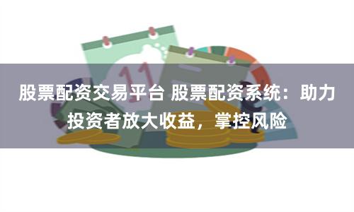 股票配资交易平台 股票配资系统：助力投资者放大收益，掌控风险