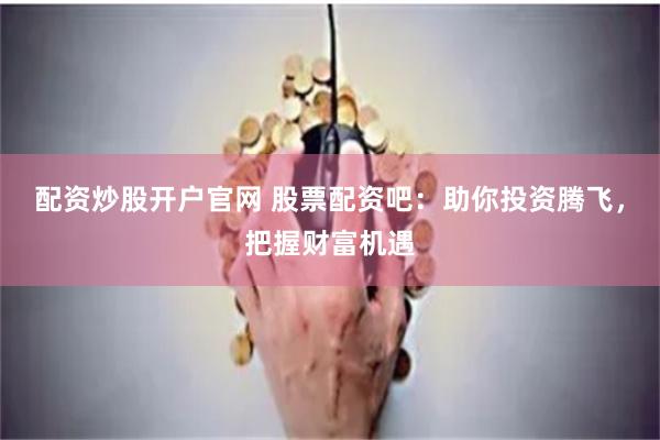 配资炒股开户官网 股票配资吧：助你投资腾飞，把握财富机遇