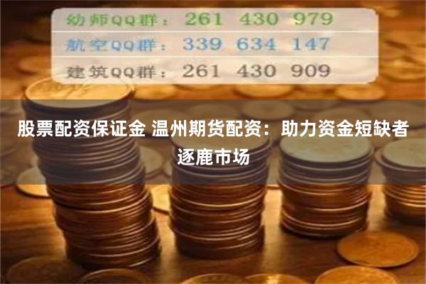 股票配资保证金 温州期货配资：助力资金短缺者逐鹿市场