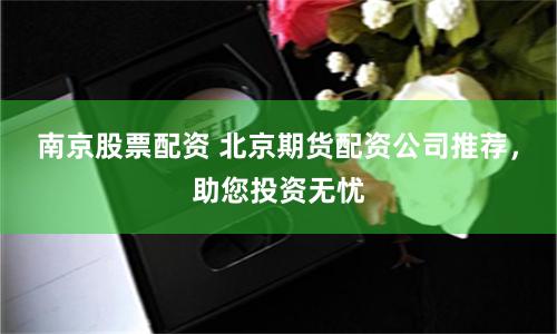 南京股票配资 北京期货配资公司推荐，助您投资无忧