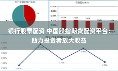 银行股票配资 中国股指期货配资平台：助力投资者放大收益