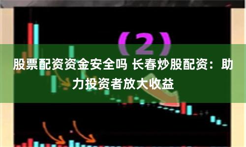 股票配资资金安全吗 长春炒股配资：助力投资者放大收益