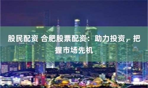 股民配资 合肥股票配资：助力投资，把握市场先机