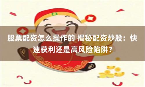 股票配资怎么操作的 揭秘配资炒股：快速获利还是高风险陷阱？