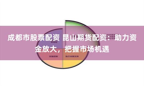 成都市股票配资 昆山期货配资：助力资金放大，把握市场机遇