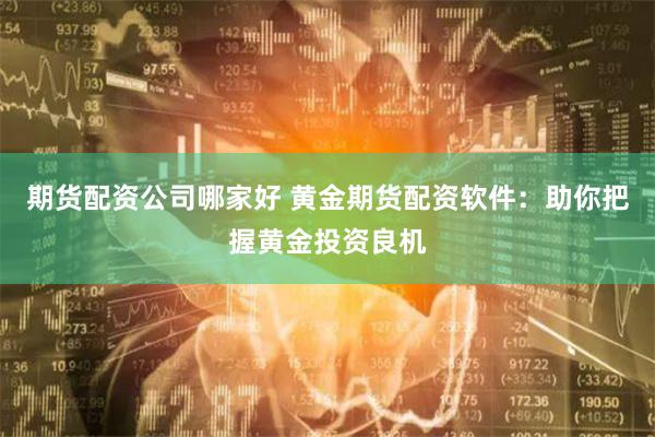 期货配资公司哪家好 黄金期货配资软件：助你把握黄金投资良机