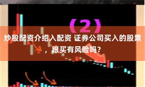 炒股配资介绍入配资 证券公司买入的股票，跟买有风险吗？