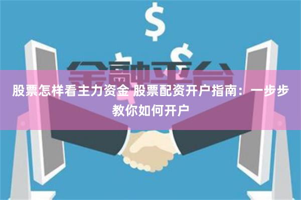 股票怎样看主力资金 股票配资开户指南：一步步教你如何开户