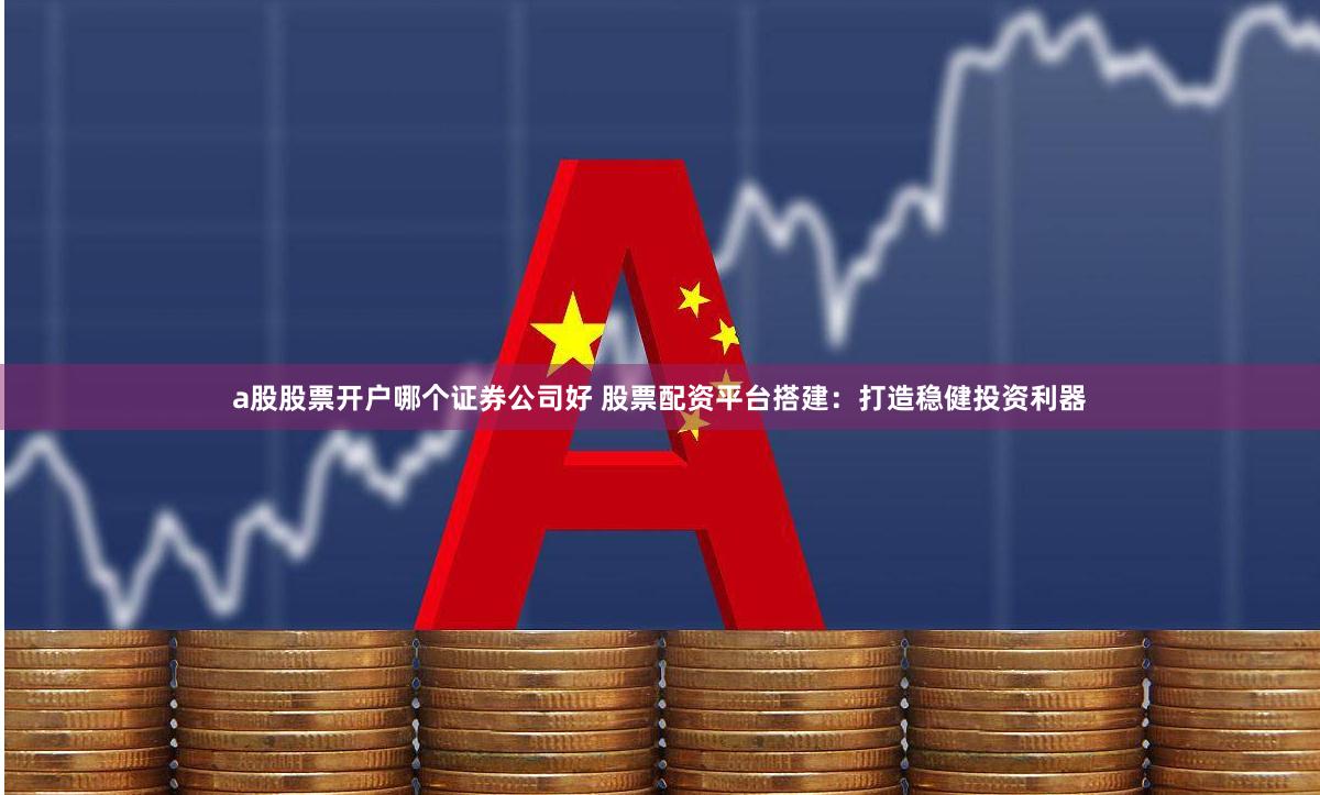 a股股票开户哪个证券公司好 股票配资平台搭建：打造稳健投资利器