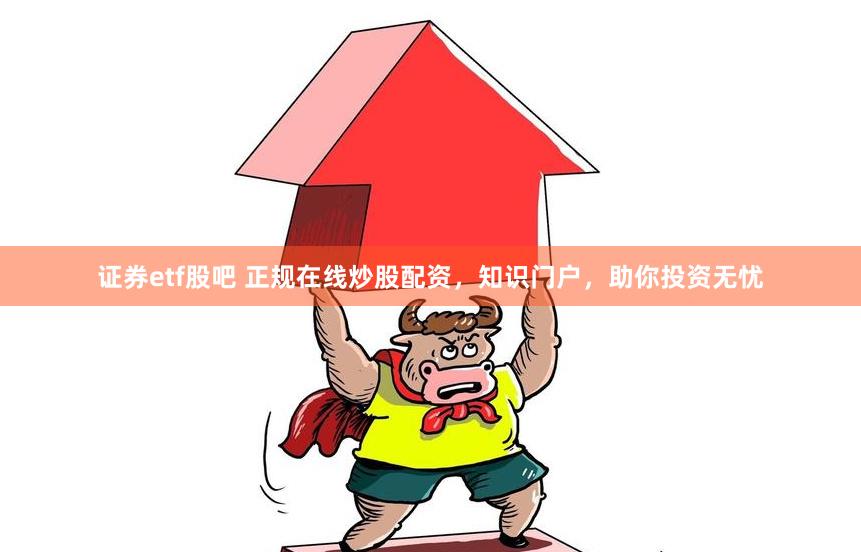 证券etf股吧 正规在线炒股配资，知识门户，助你投资无忧