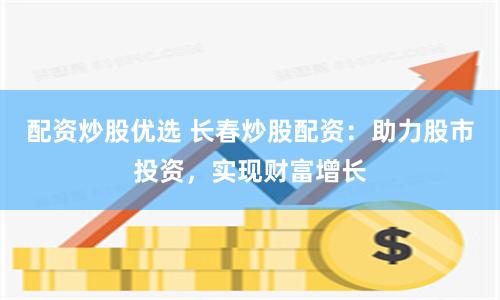 配资炒股优选 长春炒股配资：助力股市投资，实现财富增长