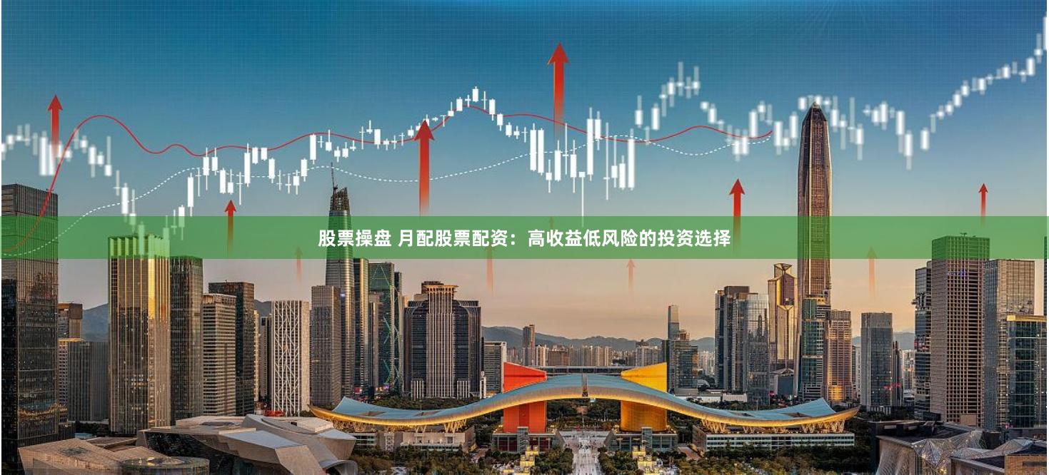 股票操盘 月配股票配资：高收益低风险的投资选择