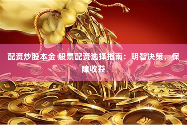 配资炒股本金 股票配资选择指南：明智决策，保障收益
