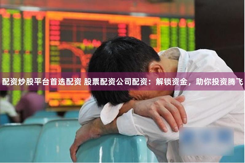 配资炒股平台首选配资 股票配资公司配资：解锁资金，助你投资腾飞