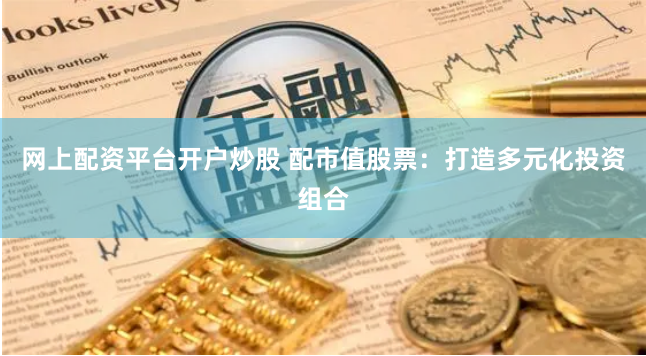 网上配资平台开户炒股 配市值股票：打造多元化投资组合