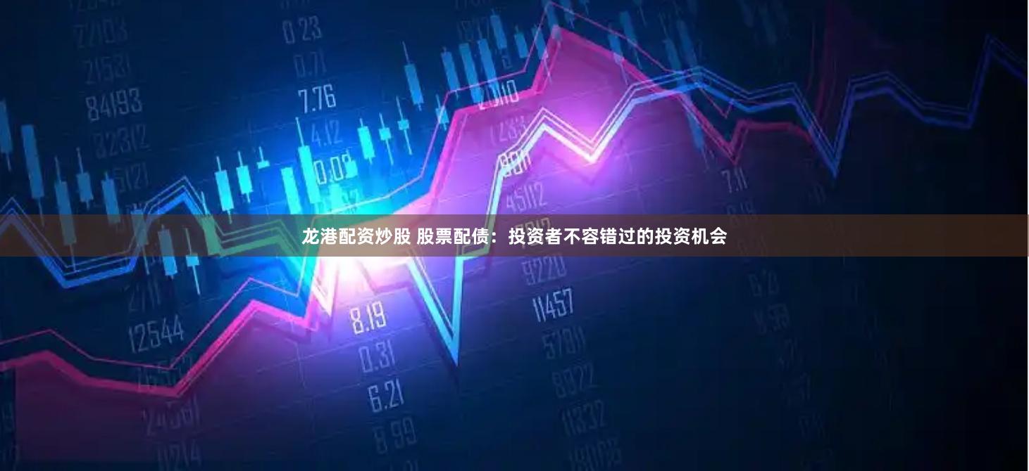 龙港配资炒股 股票配债：投资者不容错过的投资机会