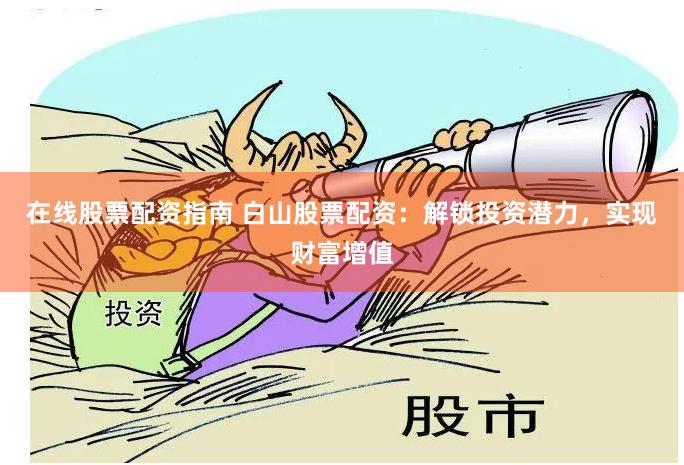 在线股票配资指南 白山股票配资：解锁投资潜力，实现财富增值