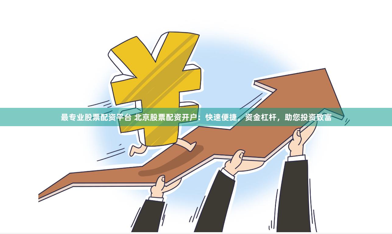 最专业股票配资平台 北京股票配资开户：快速便捷，资金杠杆，助您投资致富
