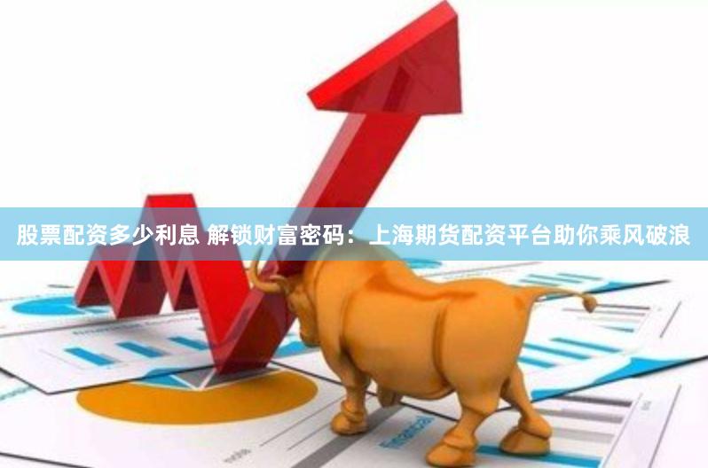 股票配资多少利息 解锁财富密码：上海期货配资平台助你乘风破浪