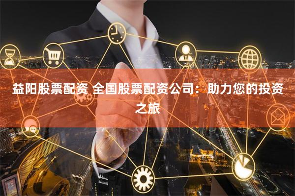 益阳股票配资 全国股票配资公司：助力您的投资之旅