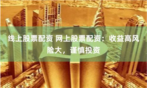 线上股票配资 网上股票配资：收益高风险大，谨慎投资