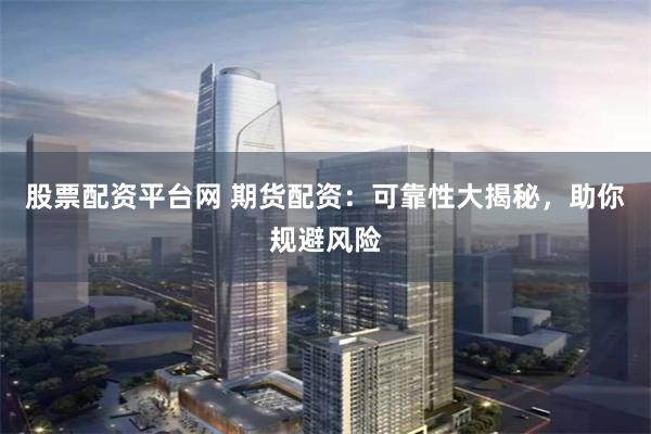 股票配资平台网 期货配资：可靠性大揭秘，助你规避风险