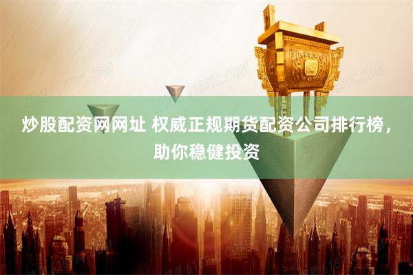 炒股配资网网址 权威正规期货配资公司排行榜，助你稳健投资