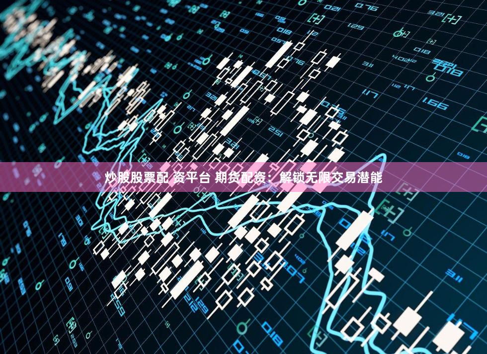 炒股股票配 资平台 期货配资：解锁无限交易潜能