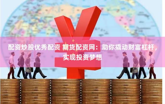 配资炒股优秀配资 期货配资网：助你撬动财富杠杆，实现投资梦想