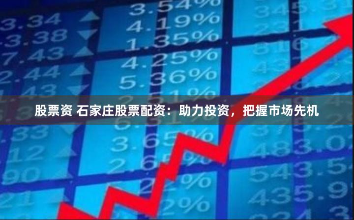 股票资 石家庄股票配资：助力投资，把握市场先机