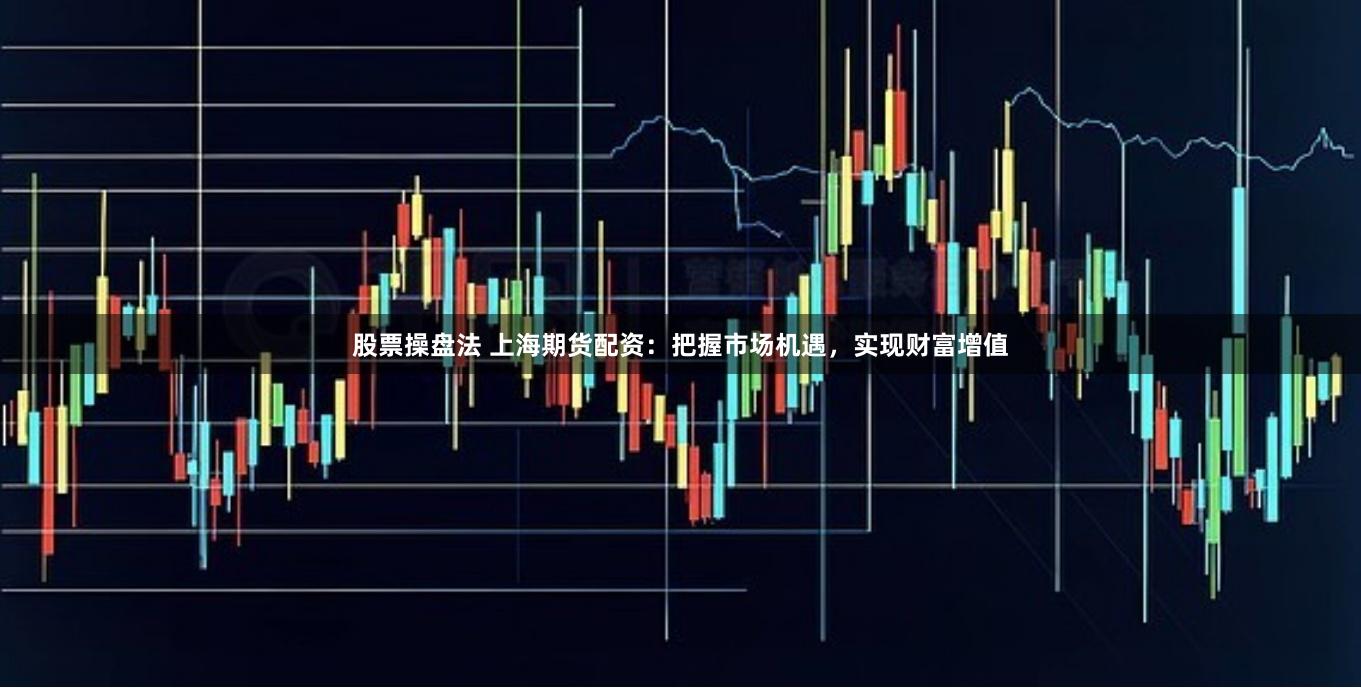 股票操盘法 上海期货配资：把握市场机遇，实现财富增值