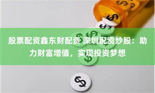 股票配资鑫东财配资 深圳配资炒股：助力财富增值，实现投资梦想