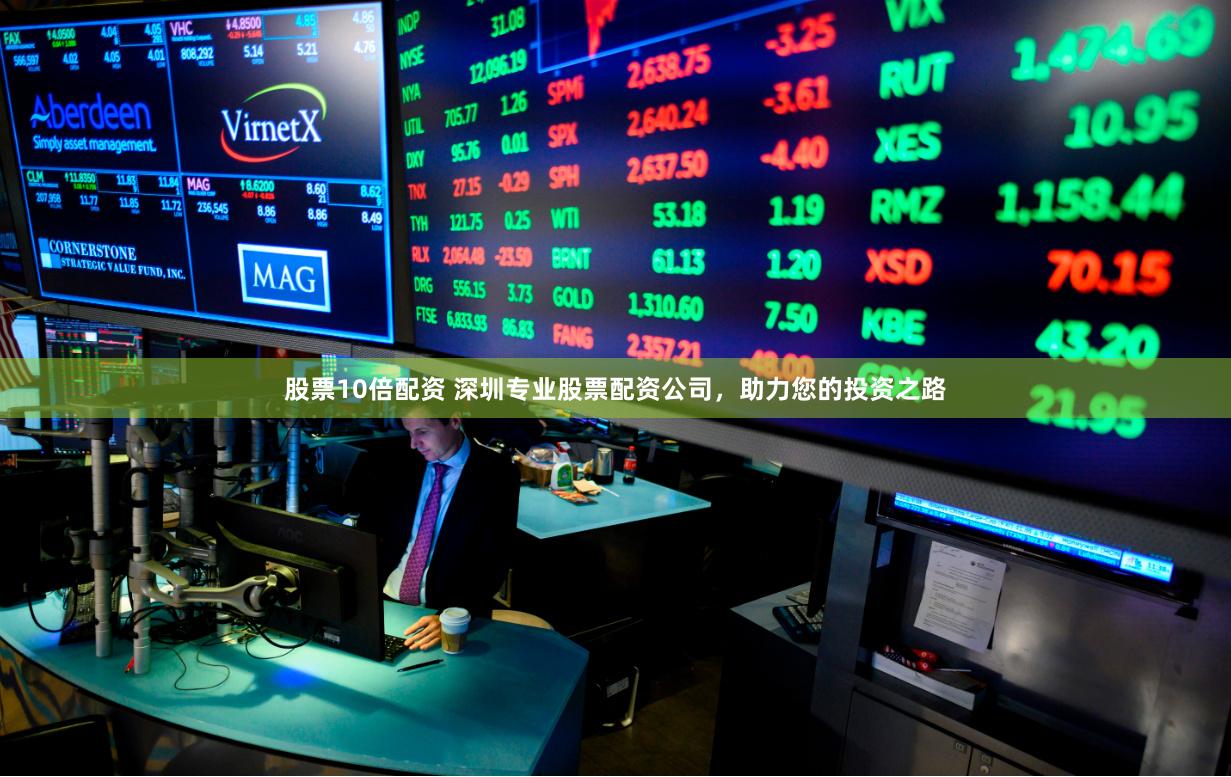 股票10倍配资 深圳专业股票配资公司，助力您的投资之路
