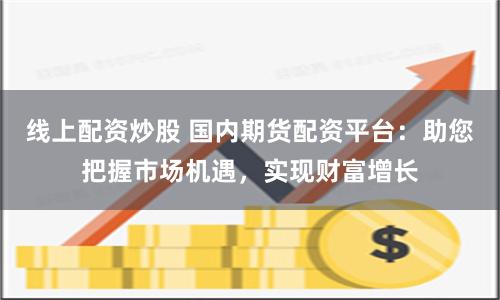 线上配资炒股 国内期货配资平台：助您把握市场机遇，实现财富增长