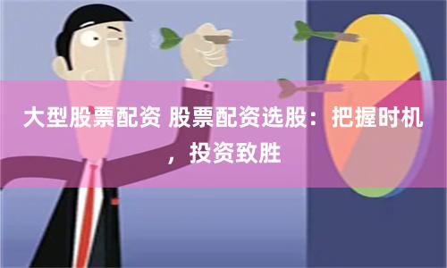 大型股票配资 股票配资选股：把握时机，投资致胜