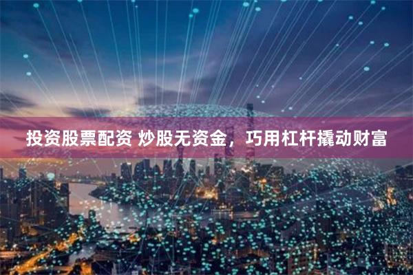 投资股票配资 炒股无资金，巧用杠杆撬动财富