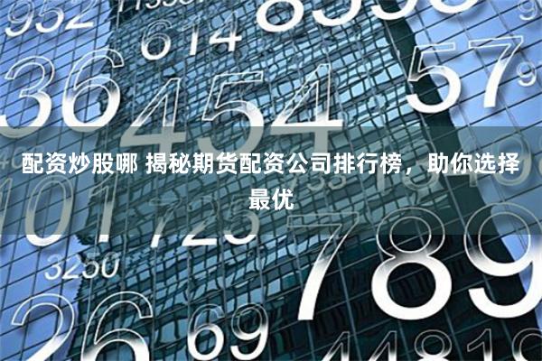 配资炒股哪 揭秘期货配资公司排行榜，助你选择最优