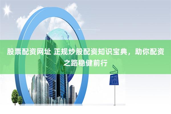股票配资网址 正规炒股配资知识宝典，助你配资之路稳健前行