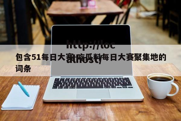 包含51每日大赛-吃瓜料每日大赛聚集地的词条