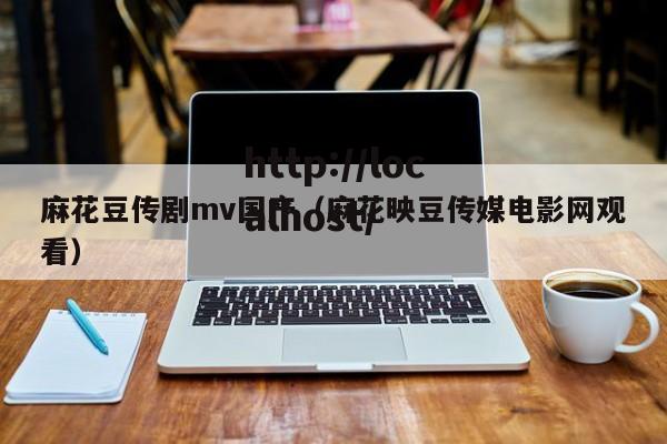 麻花豆传剧mv国产（麻花映豆传媒电影网观看）