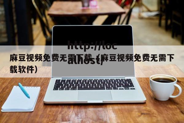 麻豆视频免费无需下载（麻豆视频免费无需下载软件）