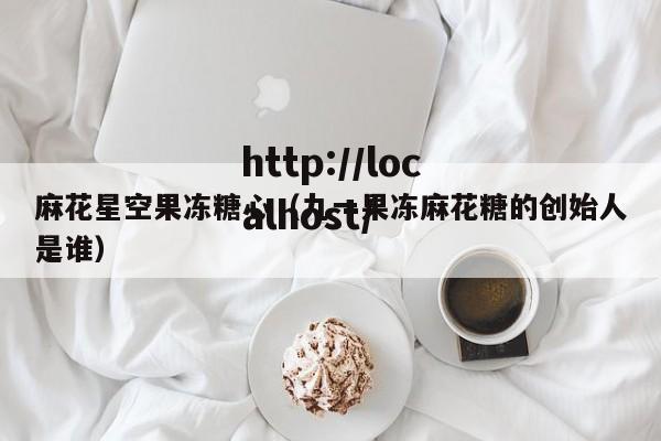 麻花星空果冻糖心（九一果冻麻花糖的创始人是谁）